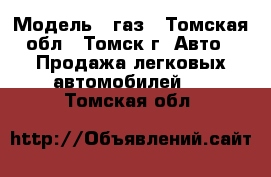  › Модель ­ газ - Томская обл., Томск г. Авто » Продажа легковых автомобилей   . Томская обл.